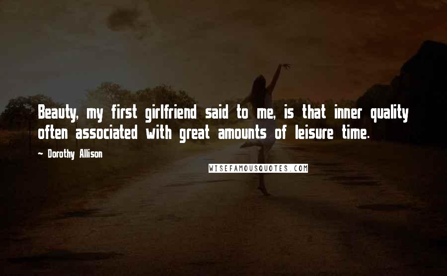 Dorothy Allison Quotes: Beauty, my first girlfriend said to me, is that inner quality often associated with great amounts of leisure time.