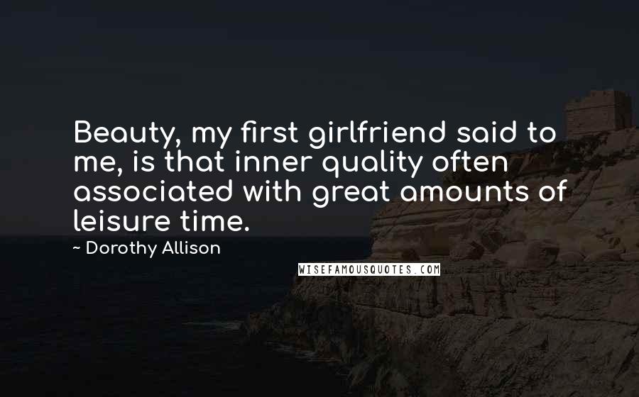 Dorothy Allison Quotes: Beauty, my first girlfriend said to me, is that inner quality often associated with great amounts of leisure time.