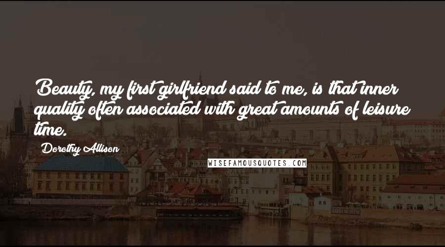 Dorothy Allison Quotes: Beauty, my first girlfriend said to me, is that inner quality often associated with great amounts of leisure time.