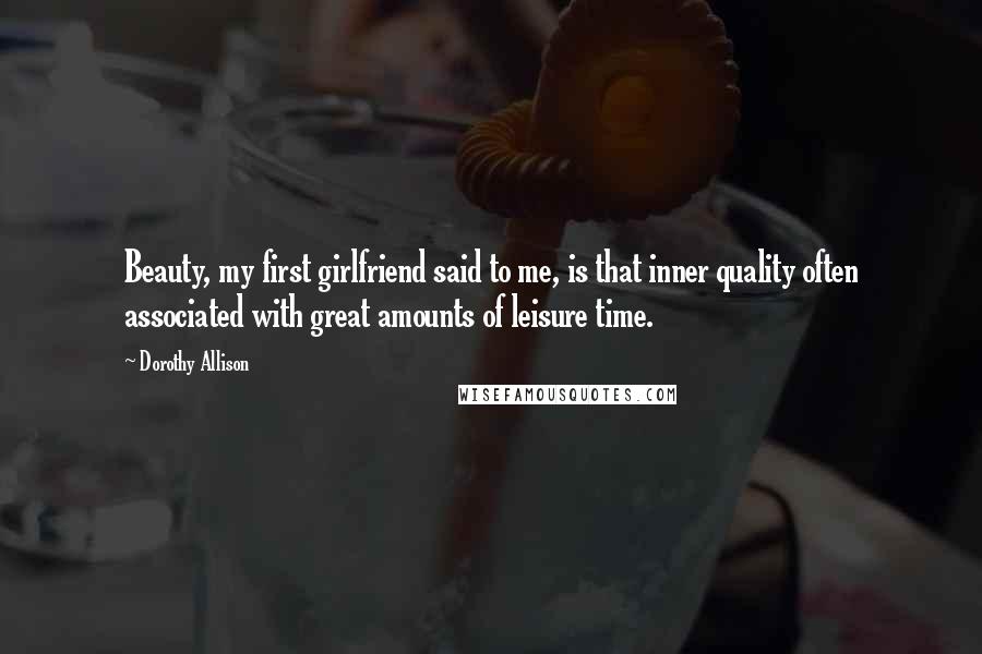 Dorothy Allison Quotes: Beauty, my first girlfriend said to me, is that inner quality often associated with great amounts of leisure time.