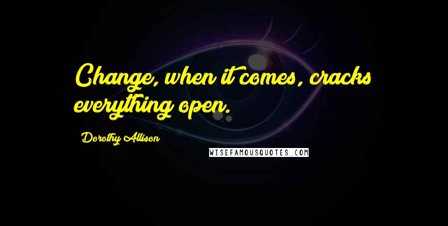 Dorothy Allison Quotes: Change, when it comes, cracks everything open.