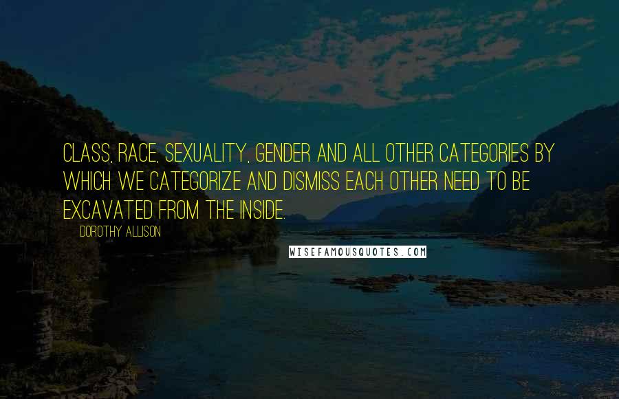 Dorothy Allison Quotes: Class, race, sexuality, gender and all other categories by which we categorize and dismiss each other need to be excavated from the inside.