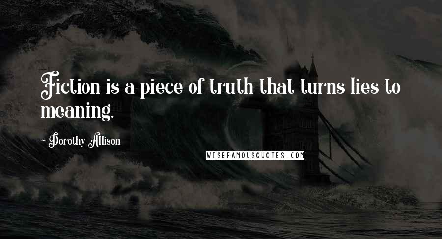 Dorothy Allison Quotes: Fiction is a piece of truth that turns lies to meaning.