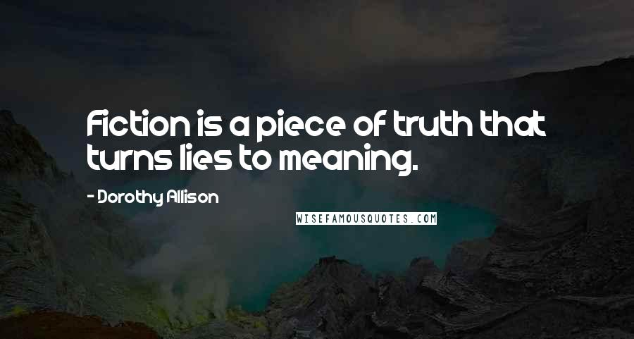 Dorothy Allison Quotes: Fiction is a piece of truth that turns lies to meaning.