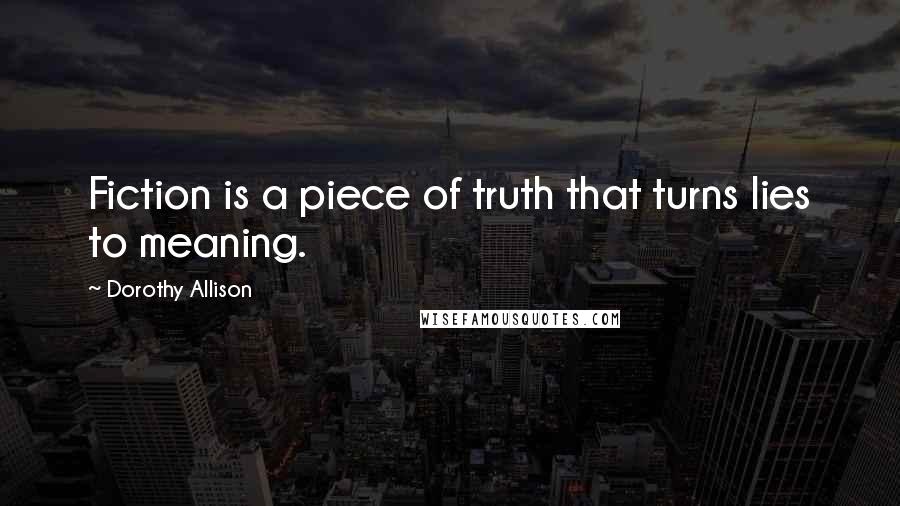 Dorothy Allison Quotes: Fiction is a piece of truth that turns lies to meaning.