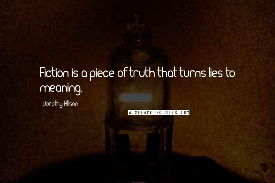 Dorothy Allison Quotes: Fiction is a piece of truth that turns lies to meaning.