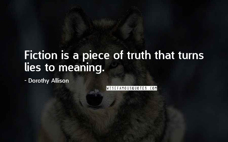 Dorothy Allison Quotes: Fiction is a piece of truth that turns lies to meaning.