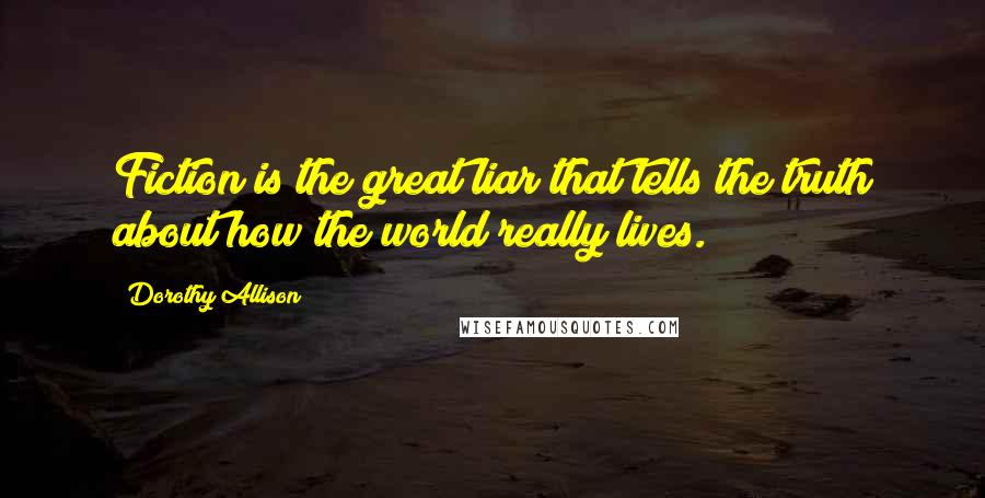 Dorothy Allison Quotes: Fiction is the great liar that tells the truth about how the world really lives.