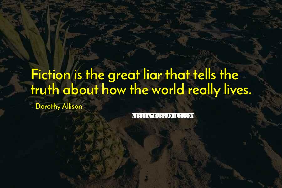 Dorothy Allison Quotes: Fiction is the great liar that tells the truth about how the world really lives.