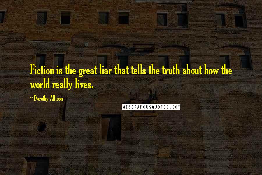 Dorothy Allison Quotes: Fiction is the great liar that tells the truth about how the world really lives.