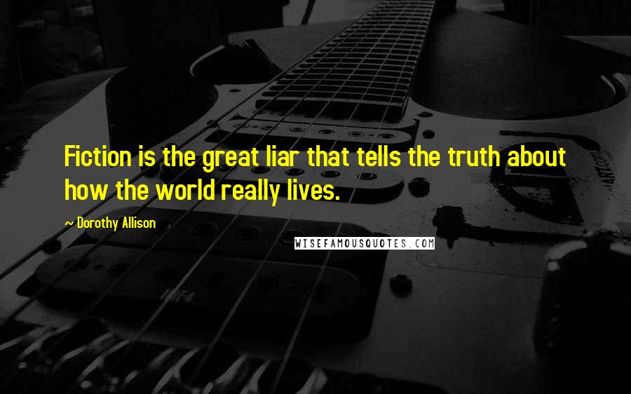Dorothy Allison Quotes: Fiction is the great liar that tells the truth about how the world really lives.