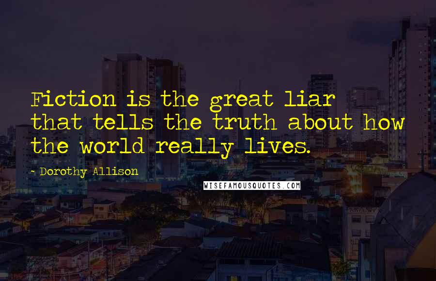 Dorothy Allison Quotes: Fiction is the great liar that tells the truth about how the world really lives.