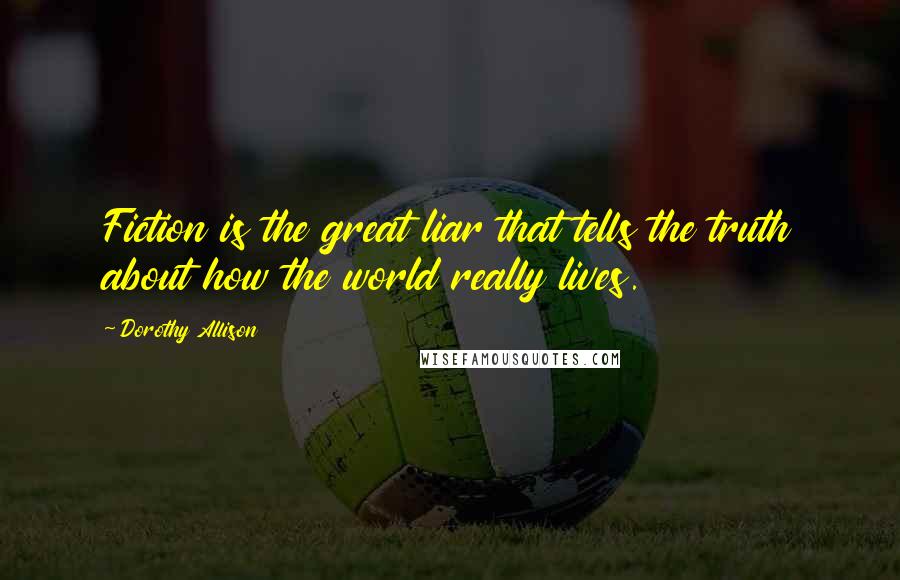 Dorothy Allison Quotes: Fiction is the great liar that tells the truth about how the world really lives.