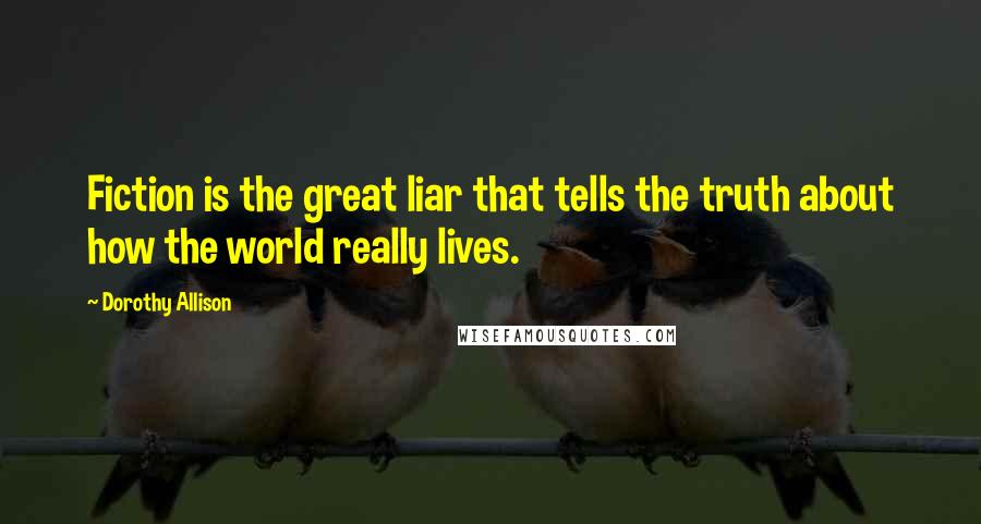 Dorothy Allison Quotes: Fiction is the great liar that tells the truth about how the world really lives.
