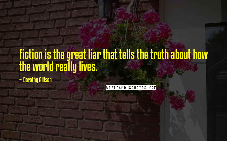 Dorothy Allison Quotes: Fiction is the great liar that tells the truth about how the world really lives.