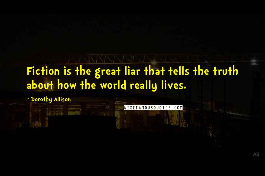 Dorothy Allison Quotes: Fiction is the great liar that tells the truth about how the world really lives.