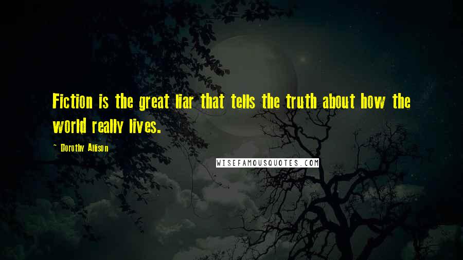 Dorothy Allison Quotes: Fiction is the great liar that tells the truth about how the world really lives.