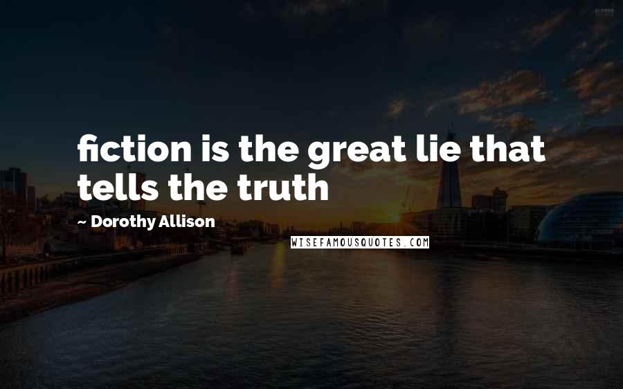 Dorothy Allison Quotes: fiction is the great lie that tells the truth