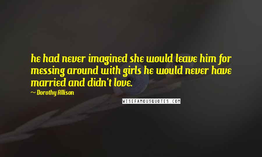 Dorothy Allison Quotes: he had never imagined she would leave him for messing around with girls he would never have married and didn't love.