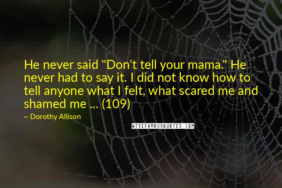 Dorothy Allison Quotes: He never said "Don't tell your mama." He never had to say it. I did not know how to tell anyone what I felt, what scared me and shamed me ... (109)