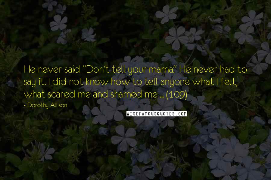 Dorothy Allison Quotes: He never said "Don't tell your mama." He never had to say it. I did not know how to tell anyone what I felt, what scared me and shamed me ... (109)