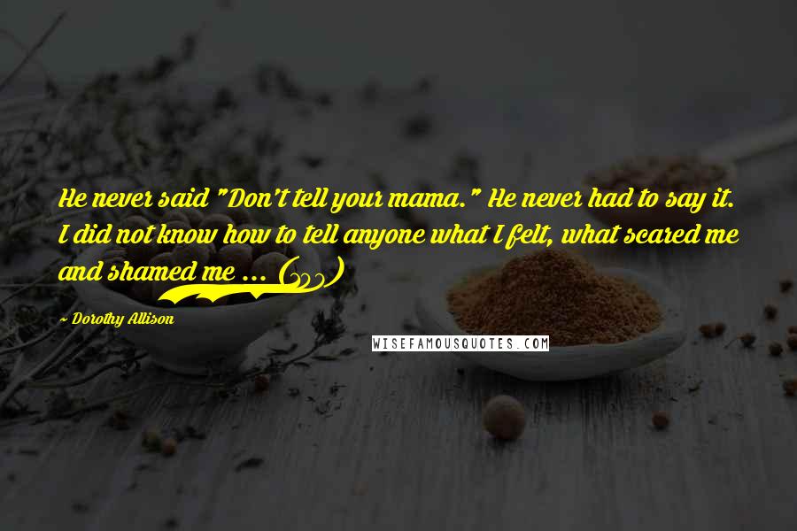 Dorothy Allison Quotes: He never said "Don't tell your mama." He never had to say it. I did not know how to tell anyone what I felt, what scared me and shamed me ... (109)