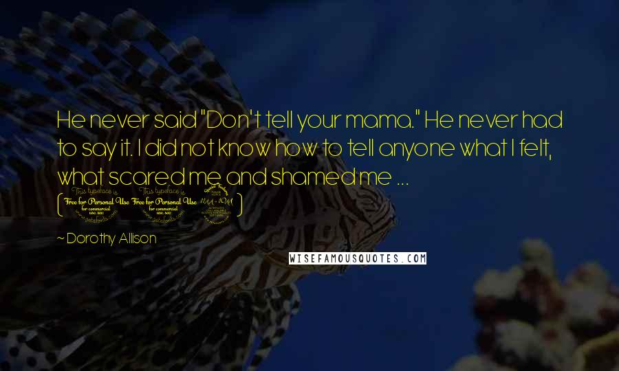 Dorothy Allison Quotes: He never said "Don't tell your mama." He never had to say it. I did not know how to tell anyone what I felt, what scared me and shamed me ... (109)