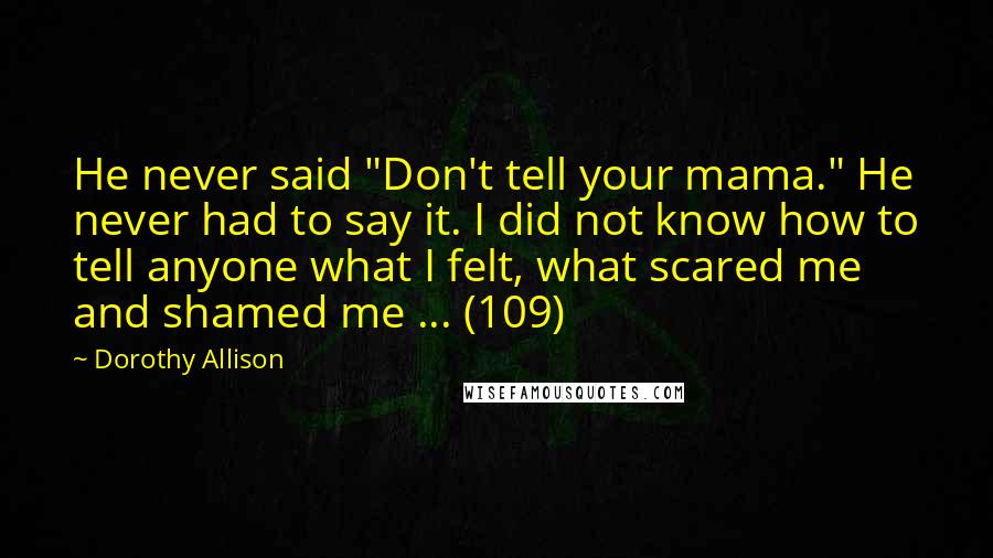 Dorothy Allison Quotes: He never said "Don't tell your mama." He never had to say it. I did not know how to tell anyone what I felt, what scared me and shamed me ... (109)