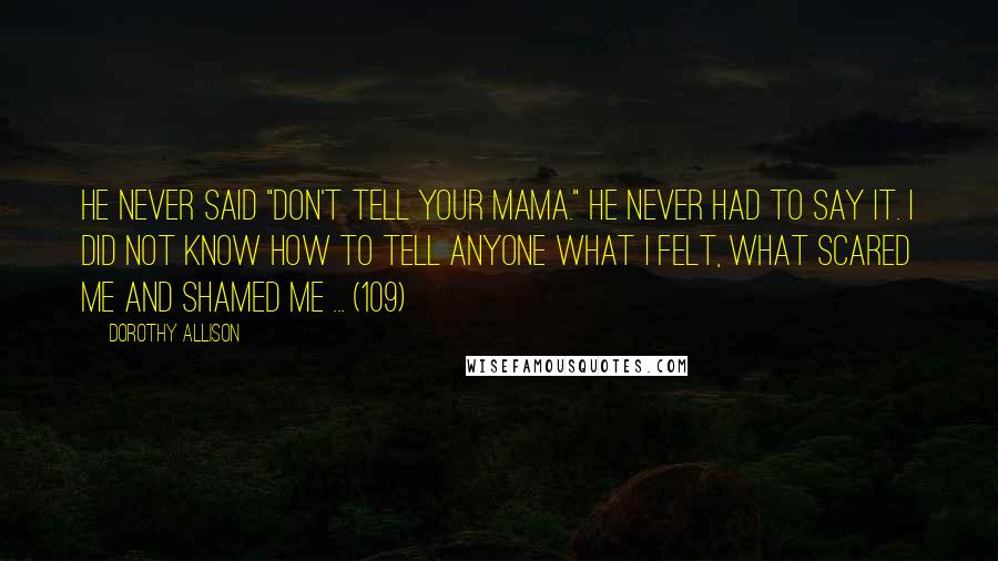 Dorothy Allison Quotes: He never said "Don't tell your mama." He never had to say it. I did not know how to tell anyone what I felt, what scared me and shamed me ... (109)