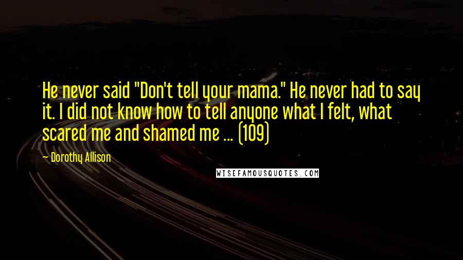 Dorothy Allison Quotes: He never said "Don't tell your mama." He never had to say it. I did not know how to tell anyone what I felt, what scared me and shamed me ... (109)