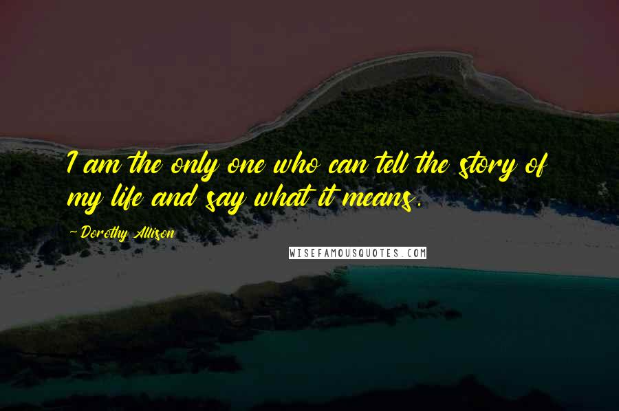 Dorothy Allison Quotes: I am the only one who can tell the story of my life and say what it means.