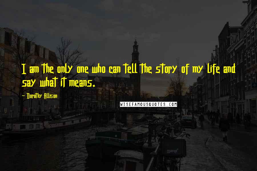 Dorothy Allison Quotes: I am the only one who can tell the story of my life and say what it means.