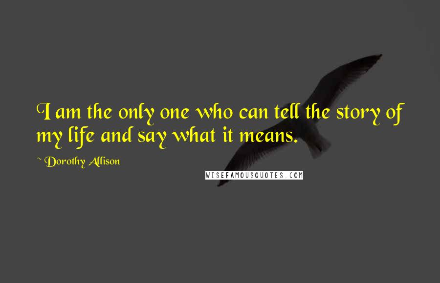 Dorothy Allison Quotes: I am the only one who can tell the story of my life and say what it means.