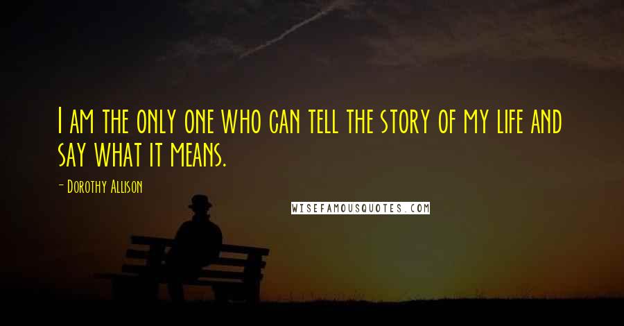 Dorothy Allison Quotes: I am the only one who can tell the story of my life and say what it means.