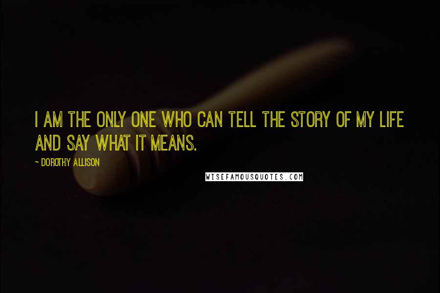 Dorothy Allison Quotes: I am the only one who can tell the story of my life and say what it means.