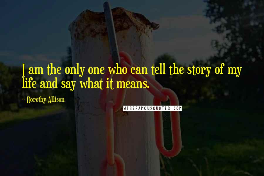 Dorothy Allison Quotes: I am the only one who can tell the story of my life and say what it means.