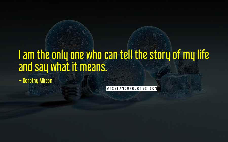 Dorothy Allison Quotes: I am the only one who can tell the story of my life and say what it means.