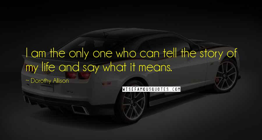 Dorothy Allison Quotes: I am the only one who can tell the story of my life and say what it means.