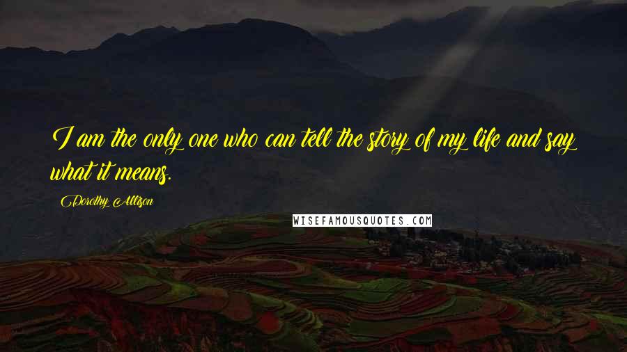 Dorothy Allison Quotes: I am the only one who can tell the story of my life and say what it means.