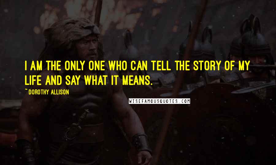Dorothy Allison Quotes: I am the only one who can tell the story of my life and say what it means.