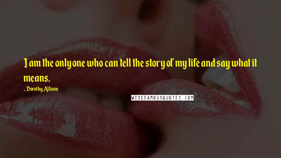 Dorothy Allison Quotes: I am the only one who can tell the story of my life and say what it means.