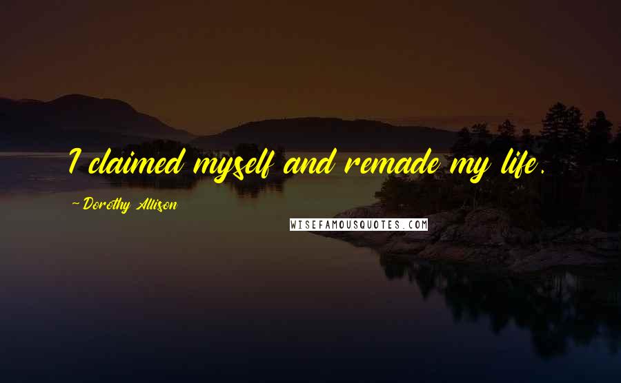 Dorothy Allison Quotes: I claimed myself and remade my life.