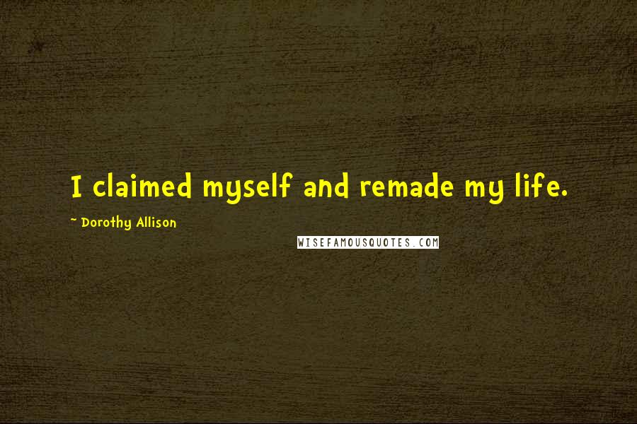 Dorothy Allison Quotes: I claimed myself and remade my life.