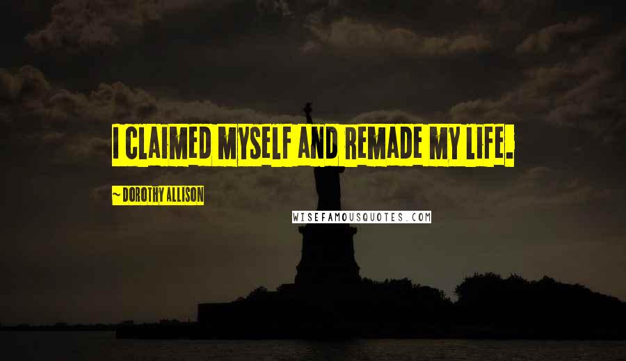 Dorothy Allison Quotes: I claimed myself and remade my life.