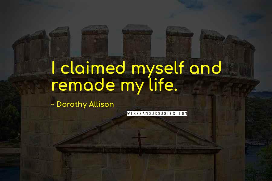 Dorothy Allison Quotes: I claimed myself and remade my life.