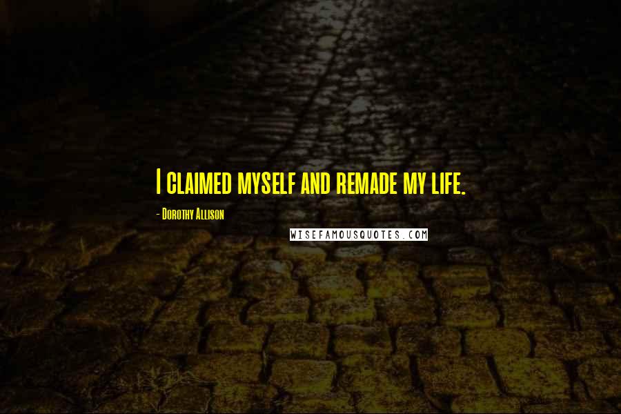 Dorothy Allison Quotes: I claimed myself and remade my life.