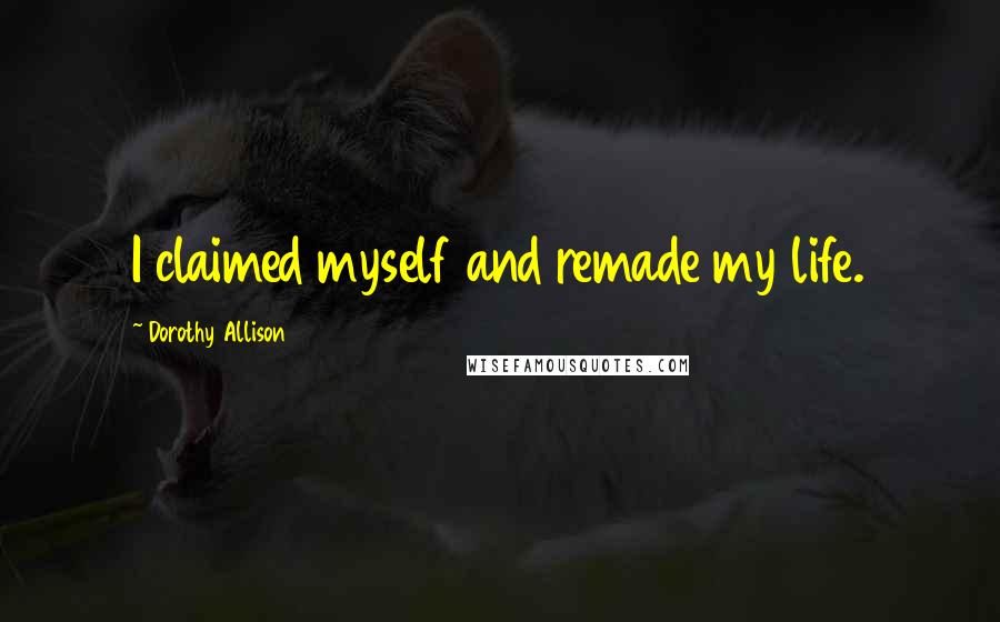 Dorothy Allison Quotes: I claimed myself and remade my life.