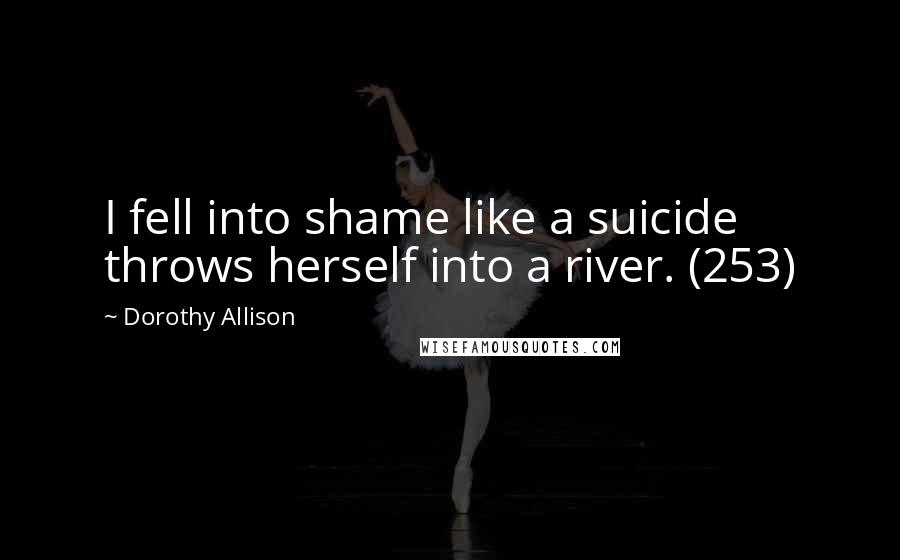 Dorothy Allison Quotes: I fell into shame like a suicide throws herself into a river. (253)