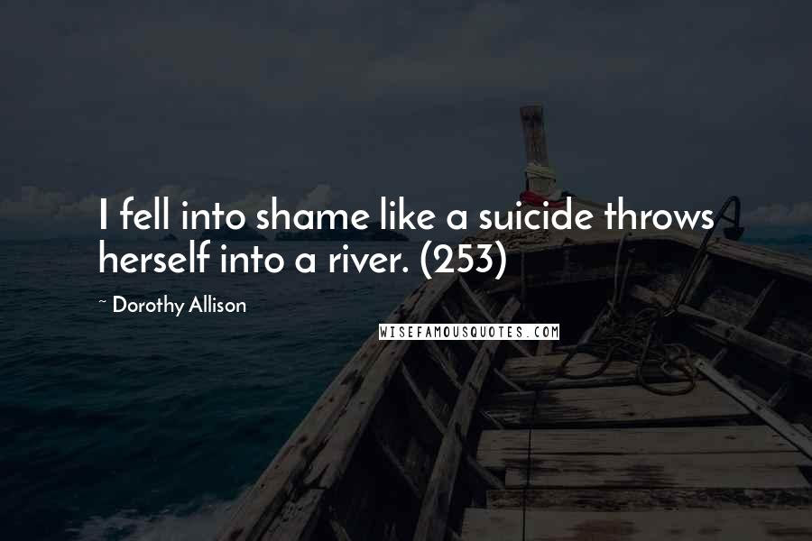 Dorothy Allison Quotes: I fell into shame like a suicide throws herself into a river. (253)