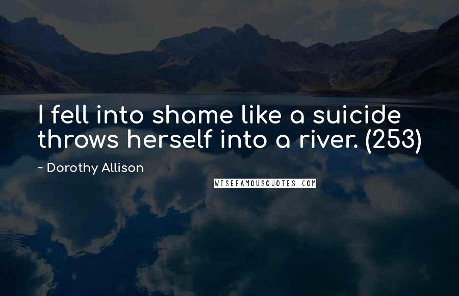 Dorothy Allison Quotes: I fell into shame like a suicide throws herself into a river. (253)